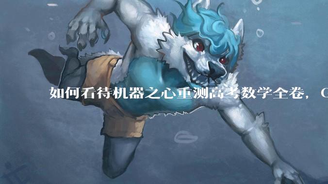 如何看待机器之心重测高考数学全卷，Gemini夺冠，豆包DeepSeek并列第二？